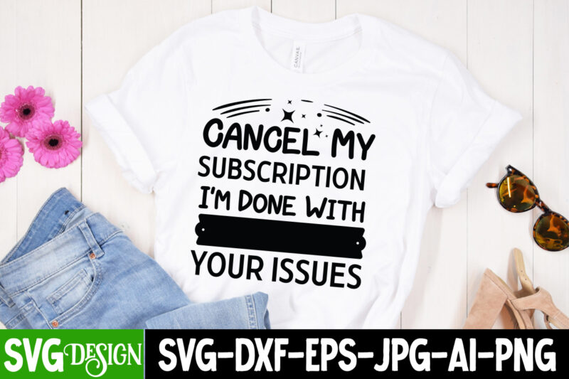 Cancel my Subscription I’m Done with Your issues T-Shirt Design,Sarcastic svg,Sarcastic T-Shirt Design,Sarcastic SVG Bundle, Funny SVG Cut