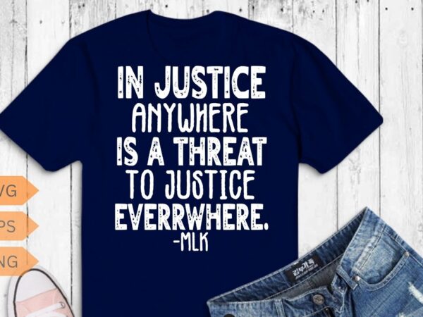 Injustice anywhere is a threat to justice everywhere front t-shirt mlk day t-shirt design vector, black history month shirt,black, history