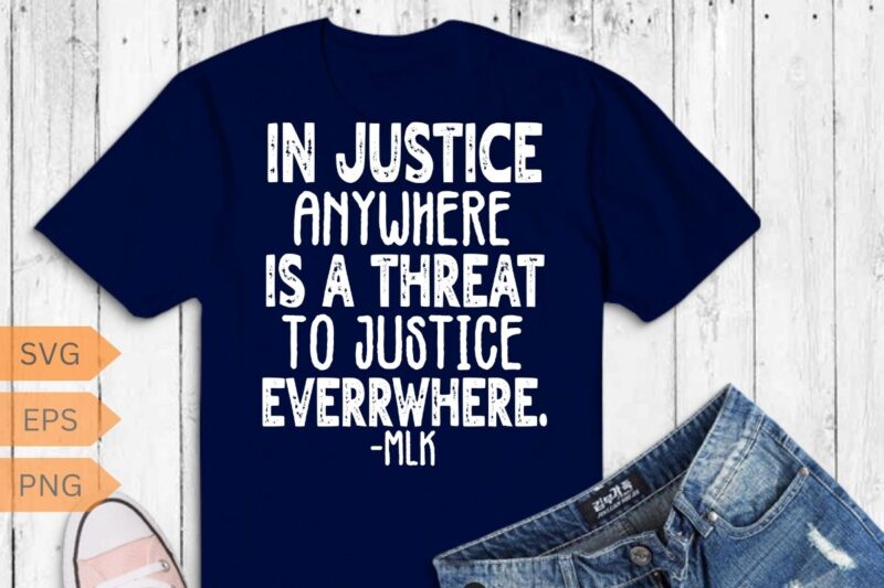 Injustice anywhere is a threat to justice everywhere FRONT T-Shirt MLK Day T-Shirt design vector, Black History Month Shirt,black, history