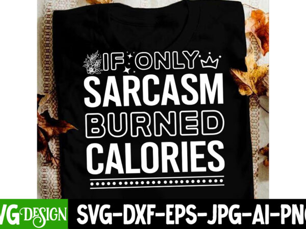 If only sarcasm burned calories t-shirt design, if only sarcasm burned calories svg design, sarcastic svg,sarcastic t-shirt design,sarcastic