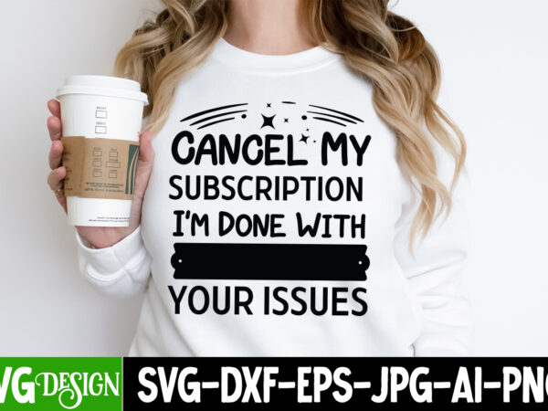 Cancel my subscription i’m done with your issues t-shirt design,sarcastic svg,sarcastic t-shirt design,sarcastic svg bundle, funny svg cut