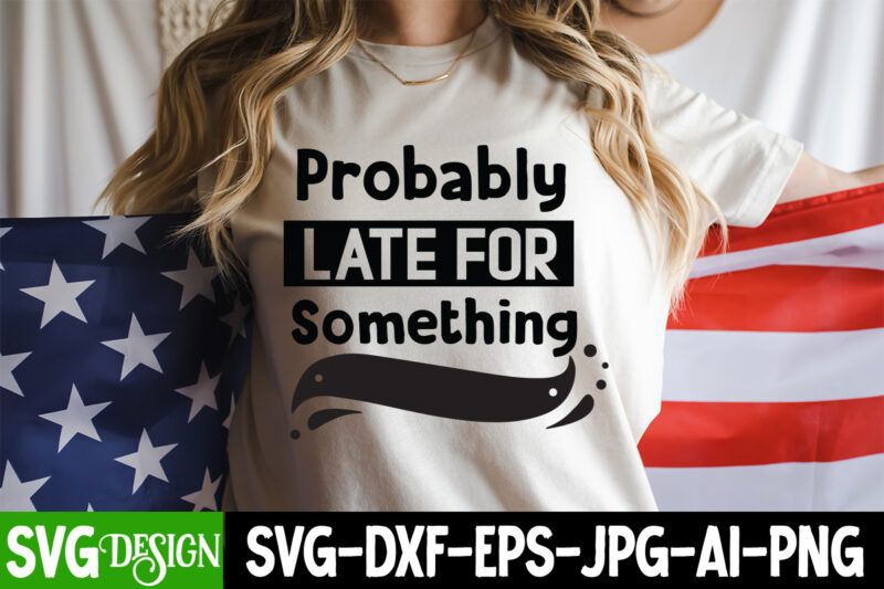 Probably Late For Something T-Shirt Design, Probably Late For Something SVG Design, Sarcastic svg,Sarcastic T-Shirt Design,Sarcastic SVG