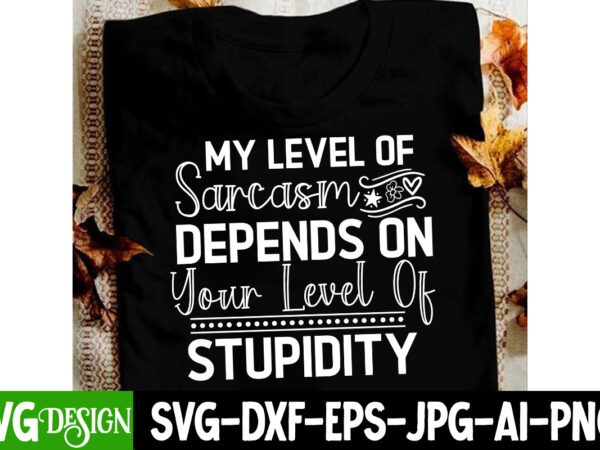 My level of sarcasm depends on your level of stupidity t-shirt design, sarcastic svg cut files, sarcastic svg,sarcastic t-shirt design