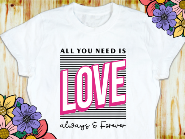 All you need is love always and forever, valentine’s day t shirt designs, valentines t-shirt sublimation png design, valentine shirt svg