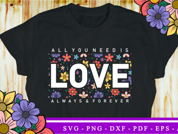 All you need is love always and forever, valentine’s day t shirt designs, valentines sublimation png design, valentine shirt, love svg