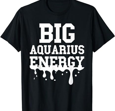Big aquarius energy men women zodiac sign drip birthday t-shirt
