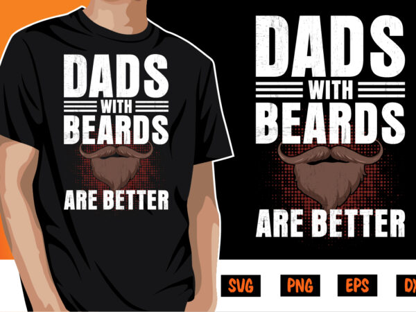 Dads with beards are better, father’s day shirt, dad svg, dad svg bundle, daddy shirt, best dad ever shirt, dad shirt print template t shirt vector illustration