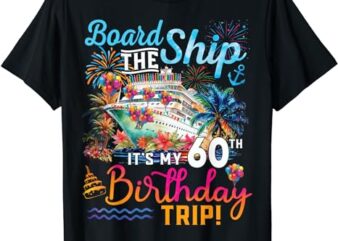Board The Ship It’s My 60th Birthday Trip Cruise Vacation T-Shirt