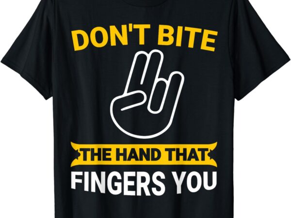 Don’t bite the hand that fingers you t-shirt
