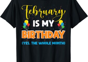 February Is My Birthday Yes The Whole Month Birthday T-Shirt