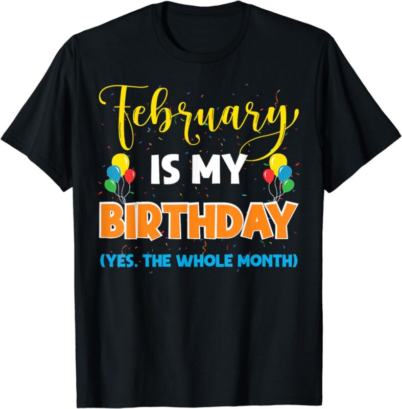 February Is My Birthday Yes The Whole Month Birthday T-Shirt