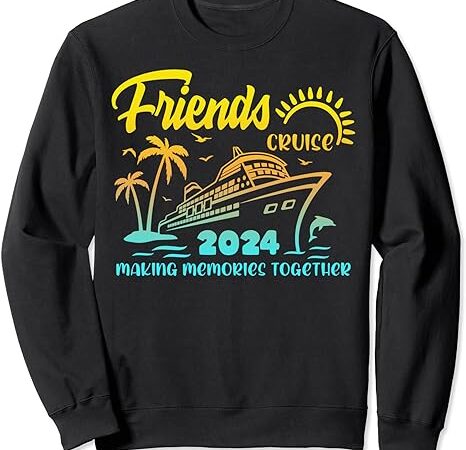 Friends cruise 2024 making memories together friend vacation sweatshirt Friends cruise 2024 making memories together friend vacation sweatshirt