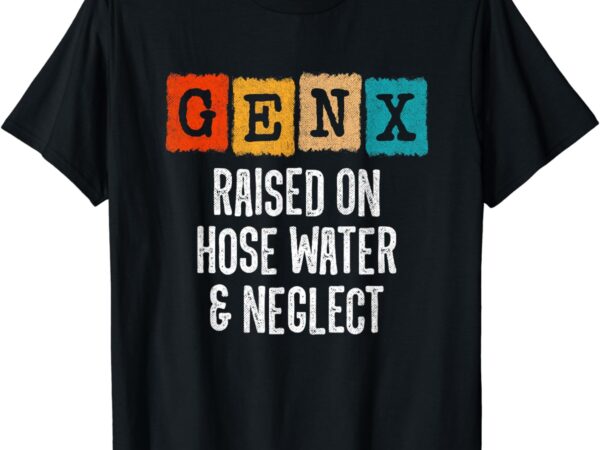 Generation x – gen x raised on hose water and neglect t-shirt