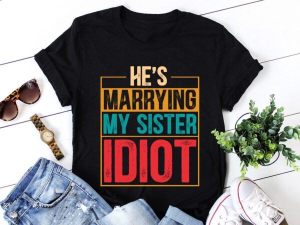 He’s marrying my sister idiot t-shirt design