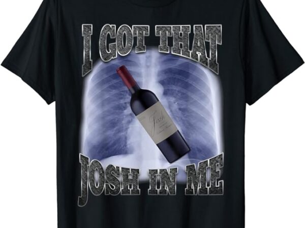 I got that josh wine in me funny t-shirt I got that josh wine in me funny t-shirt