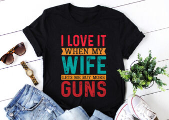 I Love It When My Wife Lets Me Buy More Guns T-Shirt Design