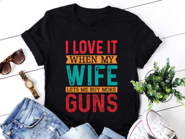 I love it when my wife lets me buy more guns t-shirt design