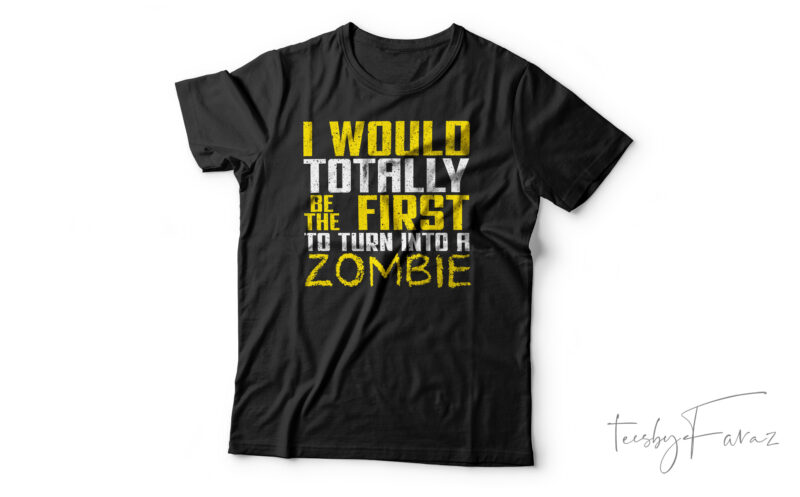 I Would Totally Be The First To Turn Into A Zombie Funny T-Shirt Design For Sale