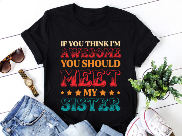 If you think i’m awesome you should meet my sister t-shirt design