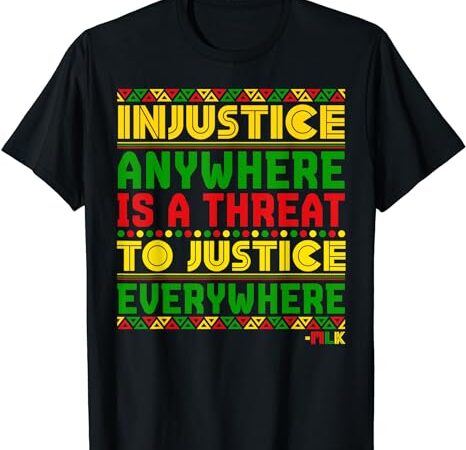 Injustice anywhere is a threat to justice everywhere mlk t-shirt