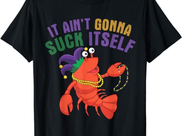 It aint gonna suck itself crawfish mardi gras funny t-shirt
