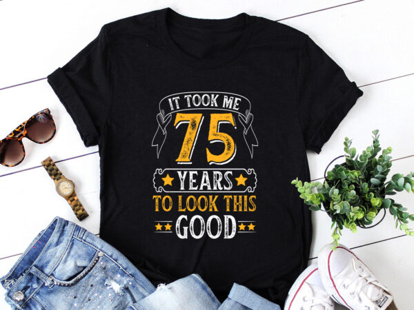 It took me 75 years to look this good t-shirt design