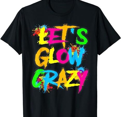 Let’s glow crazy t-shirt