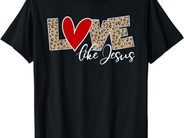Love like jesus leopard red heart christian valentines day t-shirt
