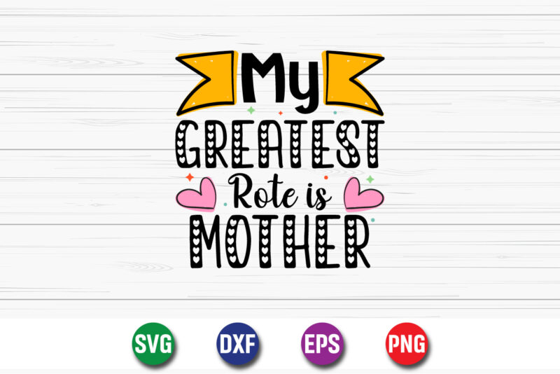 My Greatest Rote Is Mother, happy mother’s day, mom shirt print template t shirt design template