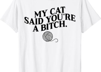 My Cat Said You’re A Bitch Funny Cat T-Shirt