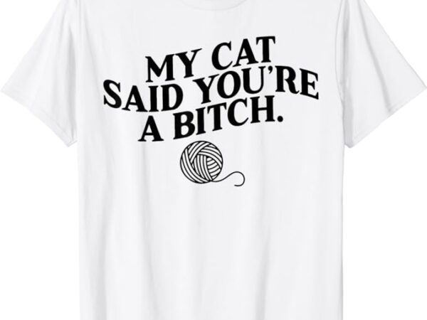 My cat said you’re a bitch funny cat t-shirt