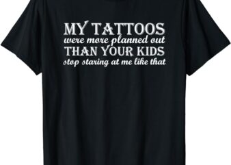 My tattoos were more planned out than your kids stop staring T-Shirt