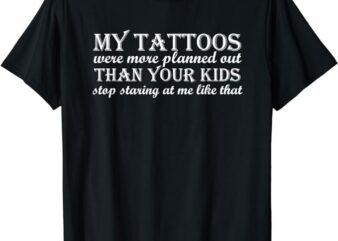My tattoos were more planned out than your kids stop staring T-Shirt