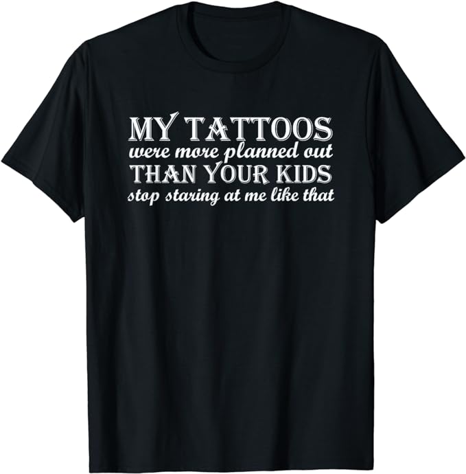 My tattoos were more planned out than your kids stop staring T-Shirt