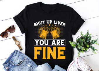 Shut Up Liver you are Fine Beer Lover T-Shirt Design