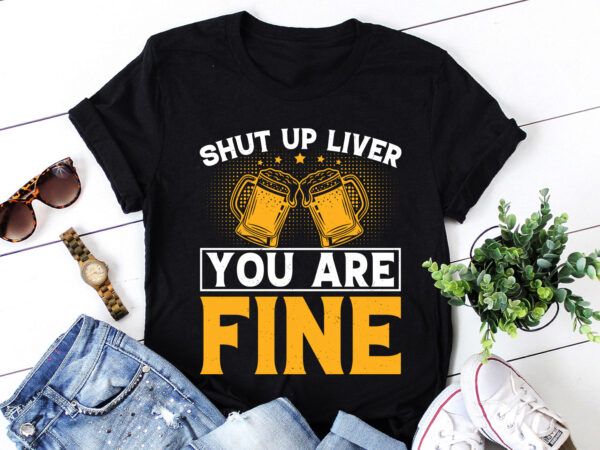 Shut up liver you are fine beer lover t-shirt design