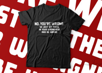 No You’re Wrong So Just Sit There in Your Wrongness and Be Wrong Classic T-Shirt Design For Sale