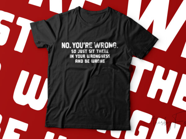 No you’re wrong so just sit there in your wrongness and be wrong classic t-shirt design for sale