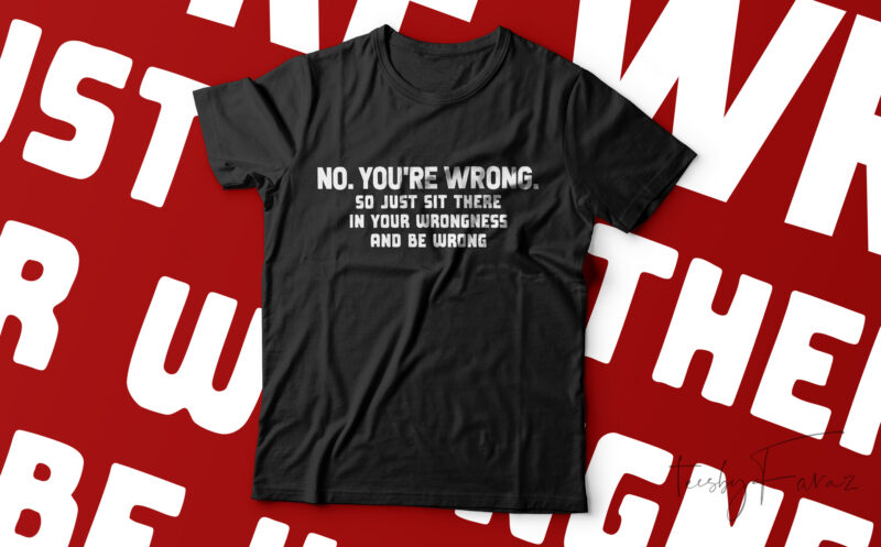 No You’re Wrong So Just Sit There in Your Wrongness and Be Wrong Classic T-Shirt Design For Sale