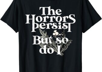 The Horrors Persist But So Do I Humor Flower Funny T-Shirt