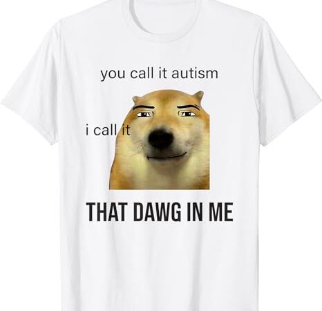 You call it autism i call it that dawg in me t-shirt