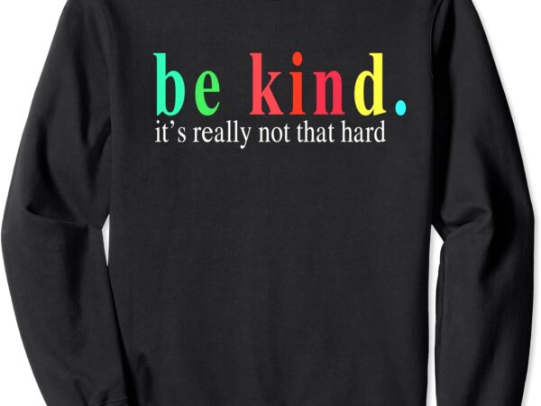 Be kind it s really not that hard sweatshirt