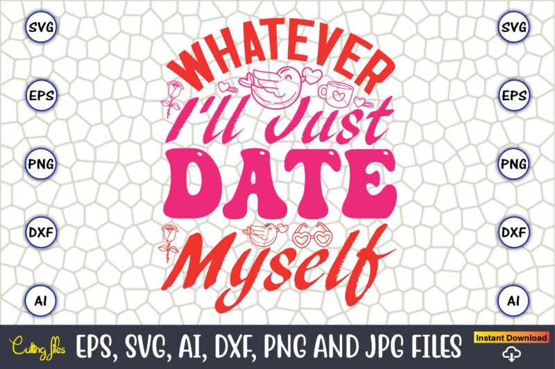 Whatever I’ll Just Date Myself,Valentine day,Valentine’s day t shirt design bundle, valentines day t shirts, valentine’s day t shirt designs