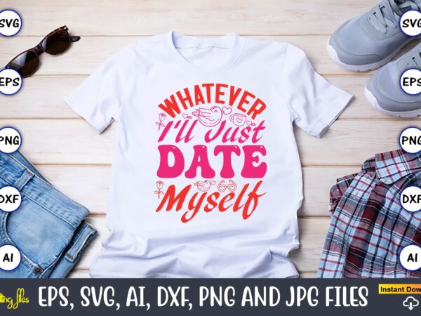 Whatever i’ll just date myself,valentine day,valentine’s day t shirt design bundle, valentines day t shirts, valentine’s day t shirt designs