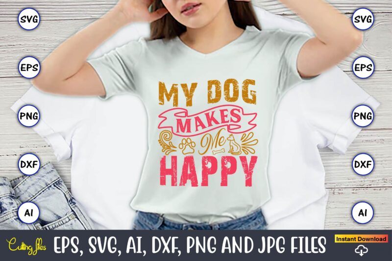 My Dog Makes Me Happy,Dog, Dog t-shirt, Dog design, Dog t-shirt design,Dog Bundle SVG, Dog Bundle SVG, Dog Mom Svg, Dog Lover Svg, Cricut Sv