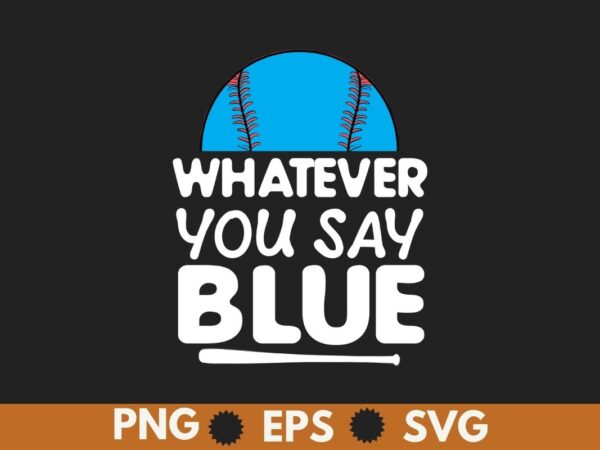 Whatever you say blue funny softball baseball umpire sarcasm t-shirt design vector, umpire shirt, baseball shirt, baseball saying, baseball