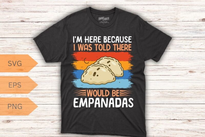 I’m here because I was told there would be empanadas T-Shirt design vector, empanada shirt, Empanada Lover, Food Lover, Empanada shirt