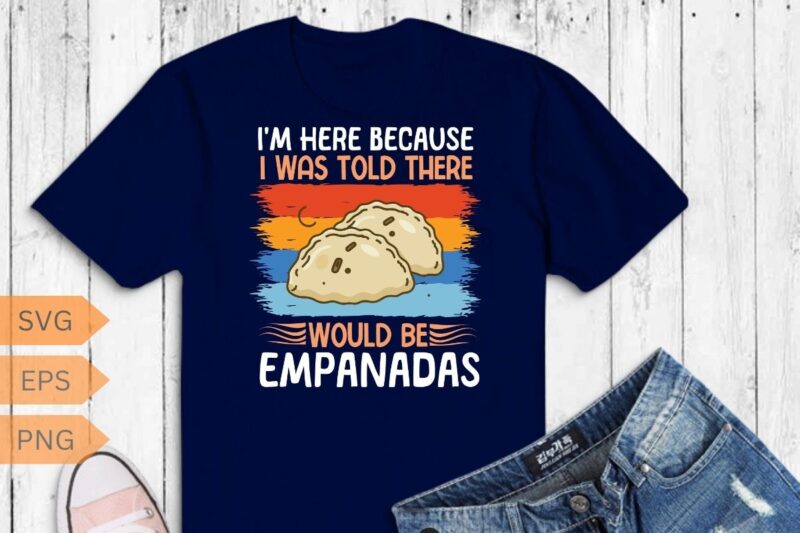 I’m here because I was told there would be empanadas T-Shirt design vector, empanada shirt, Empanada Lover, Food Lover, Empanada shirt