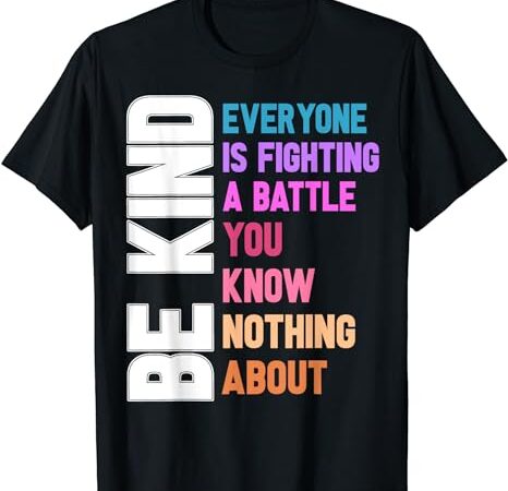 Be kind everyone is fighting a battle you know nothing about t-shirt