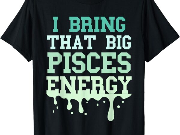 Big pisces energy drip men women zodiac sign birthday season t-shirt
